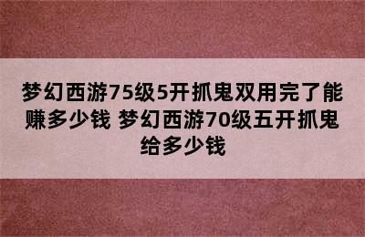 梦幻西游75级5开抓鬼双用完了能赚多少钱 梦幻西游70级五开抓鬼给多少钱